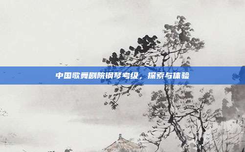 中国歌舞剧院钢琴考级，探索与体验