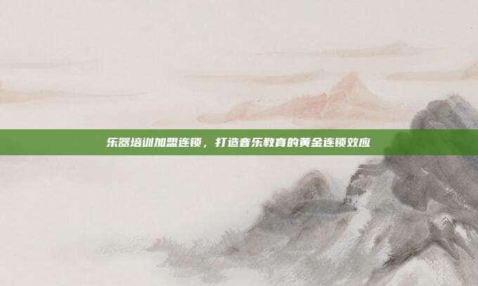 乐器培训加盟连锁，打造音乐教育的黄金连锁效应