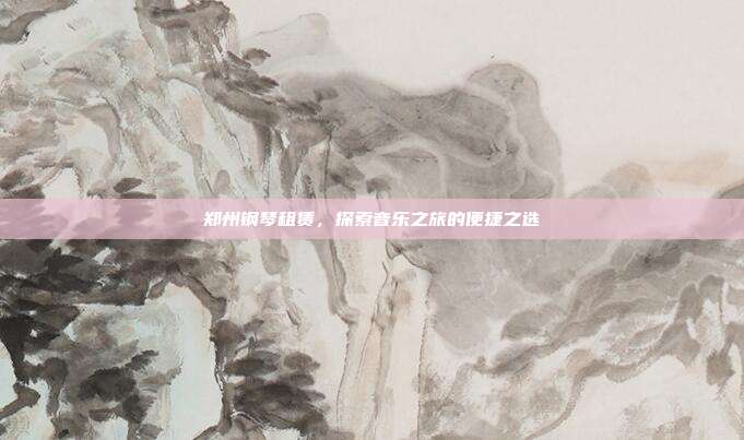 郑州钢琴租赁，探索音乐之旅的便捷之选