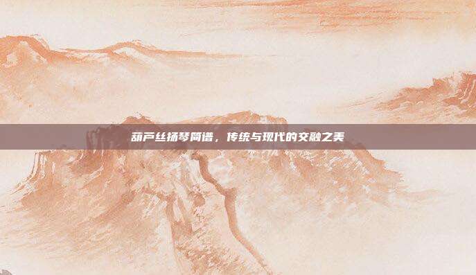 葫芦丝扬琴简谱，传统与现代的交融之美
