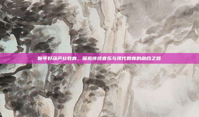 新年好葫芦丝教育，探索传统音乐与现代教育的融合之路