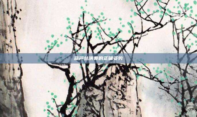 葫芦丝演奏的正确姿势