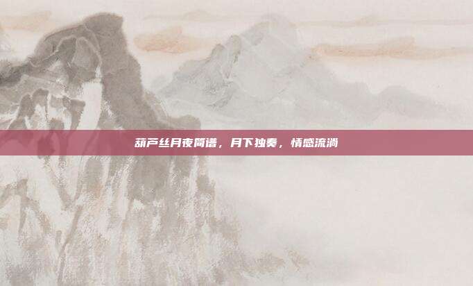 葫芦丝月夜简谱，月下独奏，情感流淌