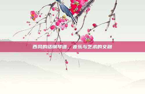 西风的话钢琴谱，音乐与艺术的交融
