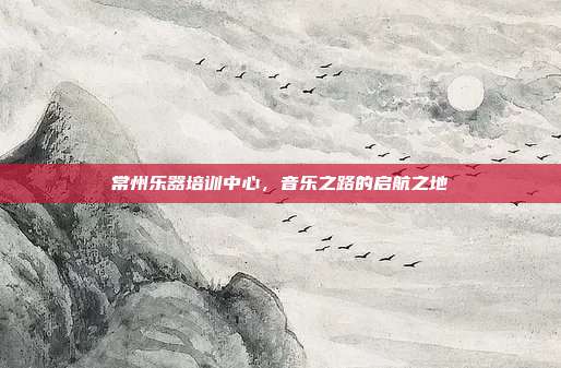 常州乐器培训中心，音乐之路的启航之地