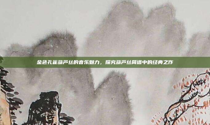 金色孔雀葫芦丝的音乐魅力，探究葫芦丝简谱中的经典之作