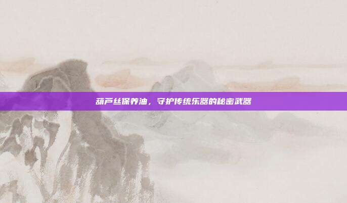 葫芦丝保养油，守护传统乐器的秘密武器