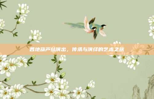 各地葫芦丝演出，传承与演绎的艺术之旅