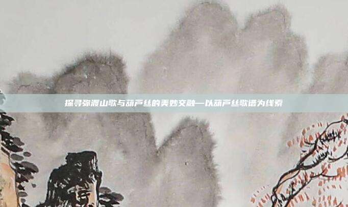 探寻弥渡山歌与葫芦丝的美妙交融—以葫芦丝歌谱为线索