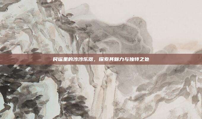 民谣里的沙沙乐器，探索其魅力与独特之处