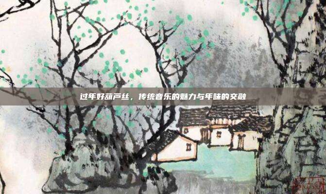 过年好葫芦丝，传统音乐的魅力与年味的交融