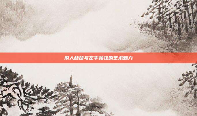浪人琵琶与左手和弦的艺术魅力