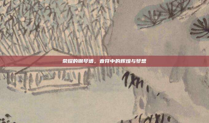 荣耀的钢琴谱，音符中的辉煌与梦想