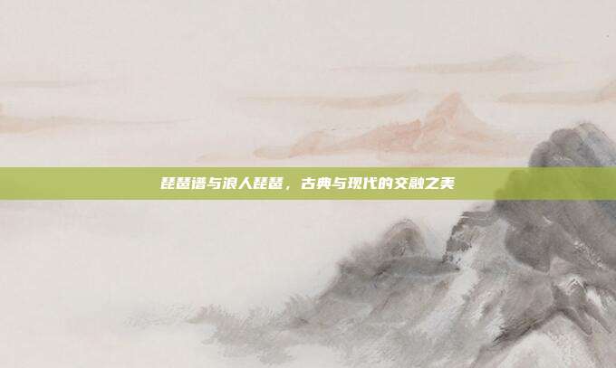 琵琶谱与浪人琵琶，古典与现代的交融之美