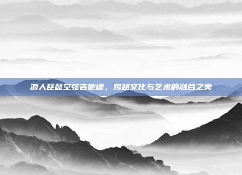 浪人琵琶空弦吉他谱，跨越文化与艺术的融合之美