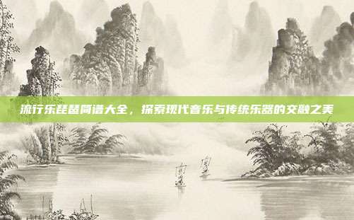 流行乐琵琶简谱大全，探索现代音乐与传统乐器的交融之美