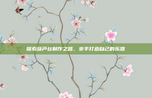 探索葫芦丝制作之路，亲手打造自己的乐器