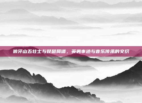 狼牙山五壮士与琵琶简谱，英勇事迹与音乐传承的交织