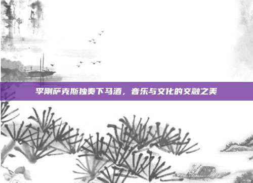 李刚萨克斯独奏下马酒，音乐与文化的交融之美