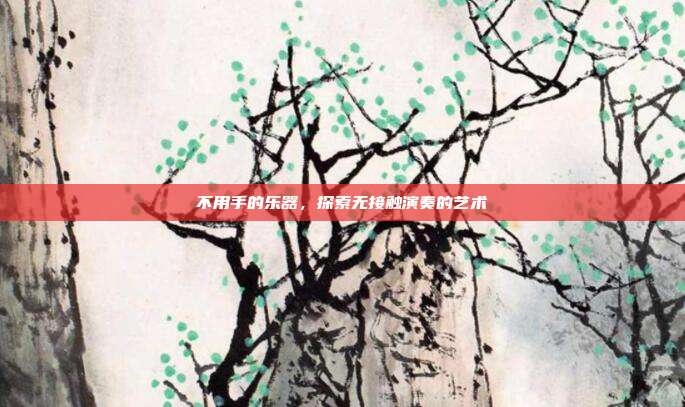 不用手的乐器，探索无接触演奏的艺术