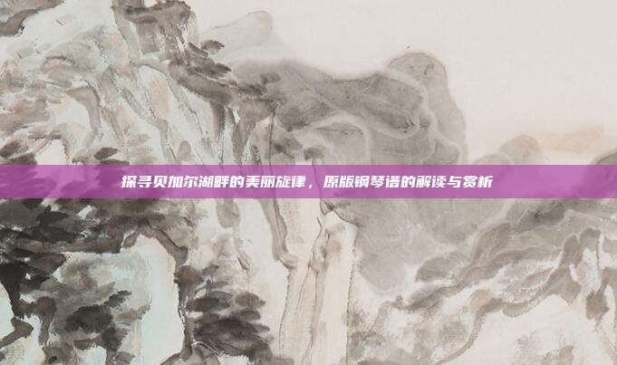 探寻贝加尔湖畔的美丽旋律，原版钢琴谱的解读与赏析