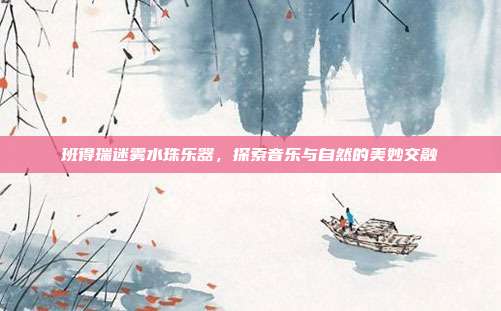 班得瑞迷雾水珠乐器，探索音乐与自然的美妙交融