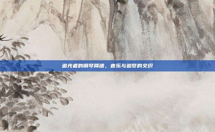 追光者的钢琴简谱，音乐与追梦的交织