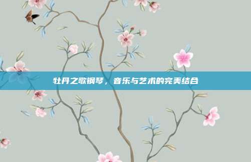 牡丹之歌钢琴，音乐与艺术的完美结合