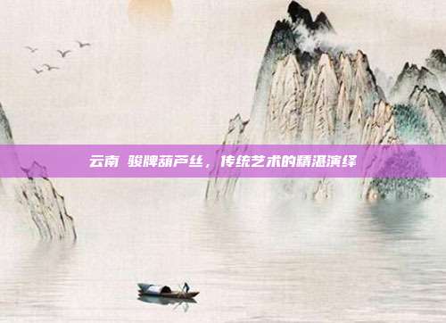 云南犇骏牌葫芦丝，传统艺术的精湛演绎