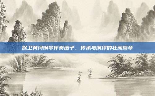 保卫黄河钢琴伴奏谱子，传承与演绎的壮丽篇章