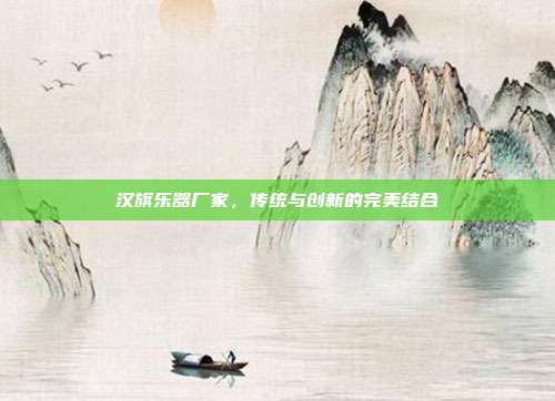 汉旗乐器厂家，传统与创新的完美结合
