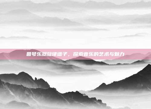圆号乐器旋律谱子，探索音乐的艺术与魅力