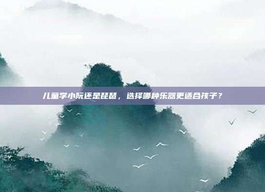 儿童学小阮还是琵琶，选择哪种乐器更适合孩子？