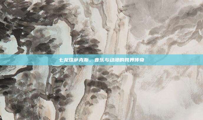 七龙珠萨克斯，音乐与动漫的跨界传奇