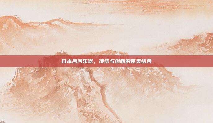 日本合河乐器，传统与创新的完美结合