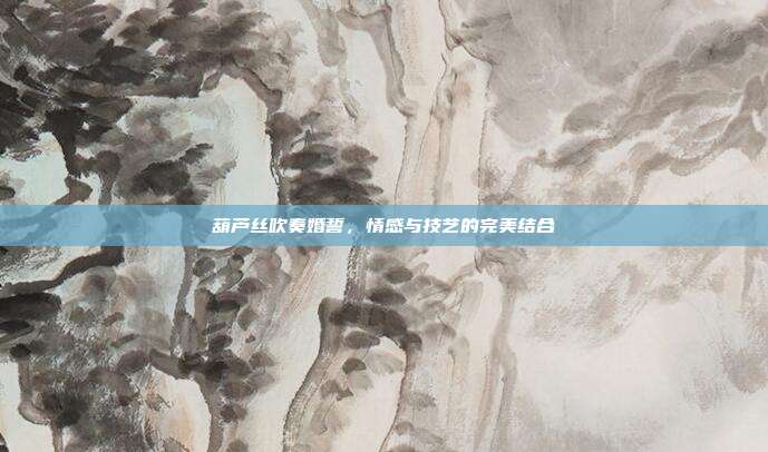 葫芦丝吹奏婚誓，情感与技艺的完美结合