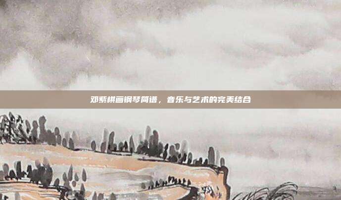 邓紫棋画钢琴简谱，音乐与艺术的完美结合