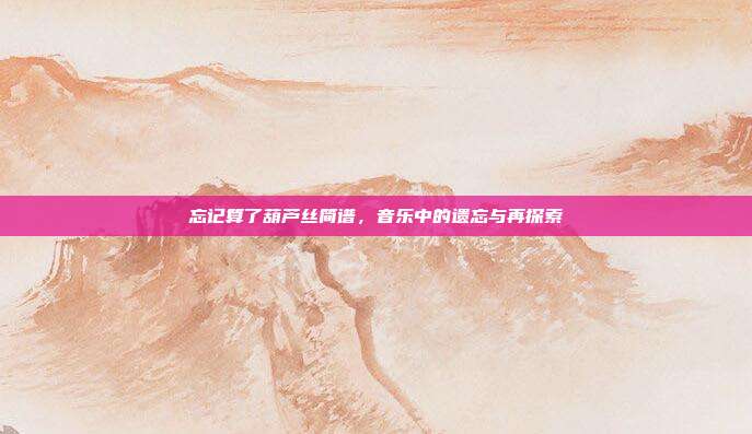 忘记算了葫芦丝简谱，音乐中的遗忘与再探索