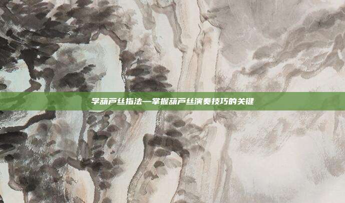 学葫芦丝指法—掌握葫芦丝演奏技巧的关键