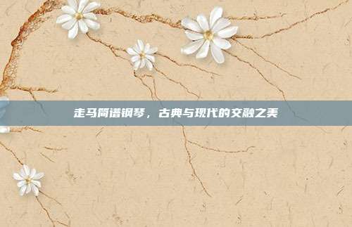 走马简谱钢琴，古典与现代的交融之美