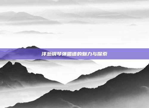 洋葱钢琴弹唱谱的魅力与探索