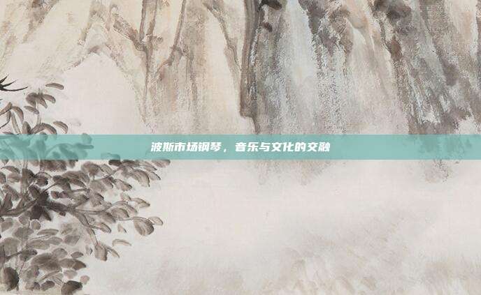 波斯市场钢琴，音乐与文化的交融