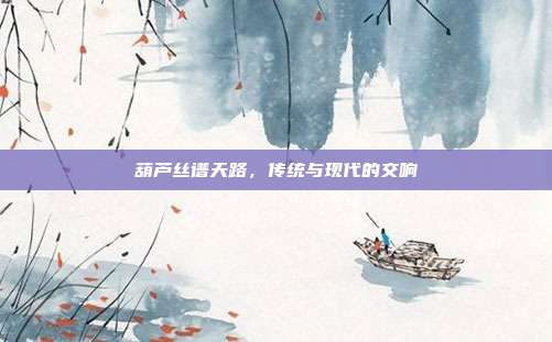 葫芦丝谱天路，传统与现代的交响