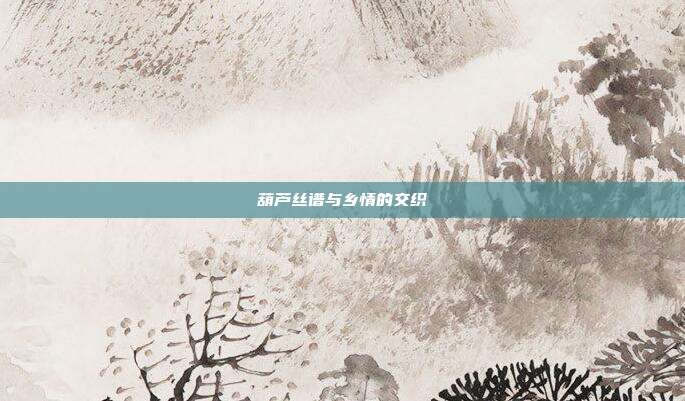 葫芦丝谱与乡情的交织