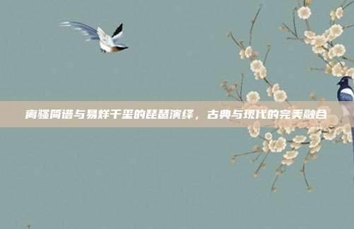 离骚简谱与易烊千玺的琵琶演绎，古典与现代的完美融合