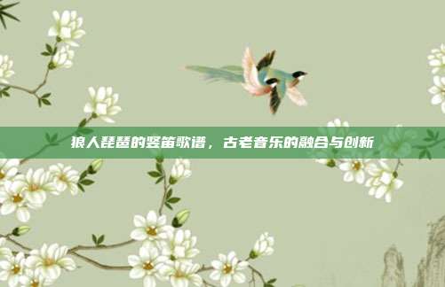 狼人琵琶的竖笛歌谱，古老音乐的融合与创新