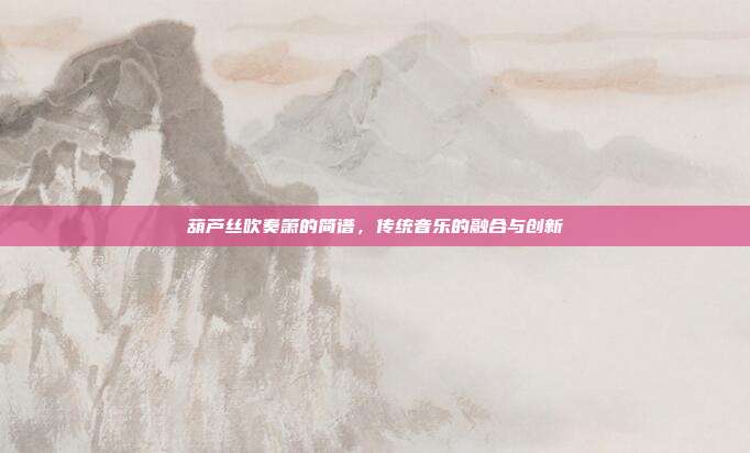 葫芦丝吹奏箫的简谱,传统音乐的融合与创新