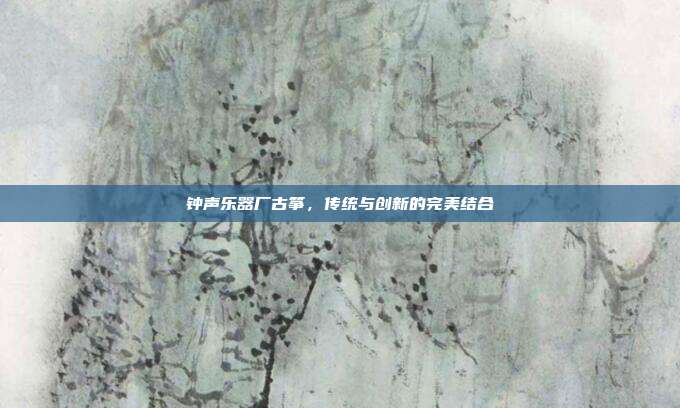 钟声乐器厂古筝，传统与创新的完美结合