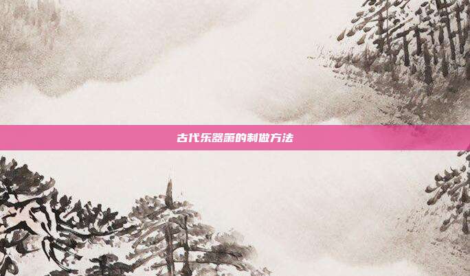 古代乐器箫的制做方法