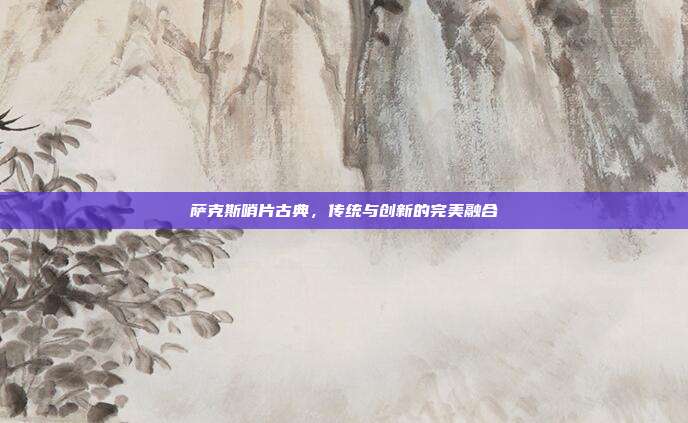 萨克斯哨片古典，传统与创新的完美融合